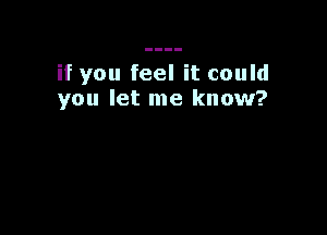 if you feel it could
you let me know?