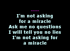 I'm not asking
for a miracle
Ask me no questions
I will tell you no lies
I'm not asking for

a miracle l