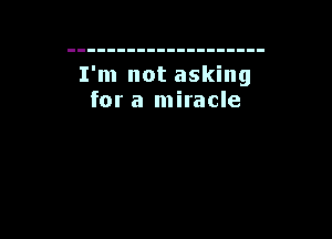 I'm not asking
for a miracle