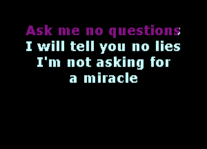 Ask me no questions
I will tell you no lies
I'm not asking for

a miracle