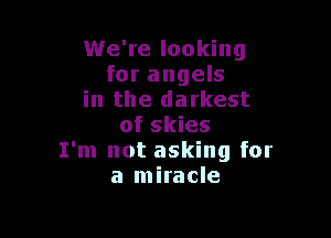 We're looking
for angels
in the darkest

of skies
I'm not asking for
a miracle