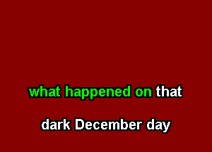 what happened on that

dark December day
