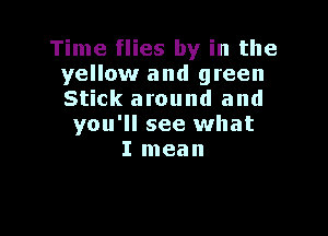 Time flies by in the
yellow and green
Stick around and

you'll see what
I mean