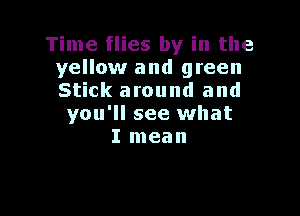 Time flies by in the
yellow and green
Stick around and

you'll see what
I mean