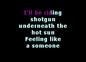 I'll be riding
shotgun
underneath the

hotsun
Feeling like
a someone