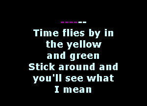 Time flies by in
the yellow

and green
Stick around and
you'll see what
I mean