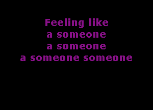 Feeling like
a someone
a someone

a someone someone