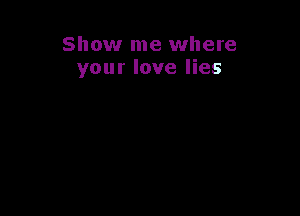 Show me where
your love lies