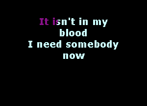 It isn't in my
blood
I need somebody

OW