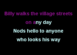 Billy walks the village streets
on any day

Nods hello to anyone

who looks his way