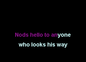 Nods hello to anyone

who looks his way