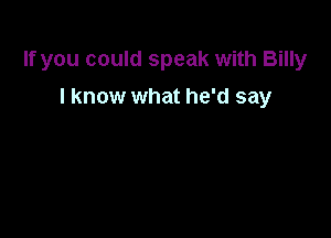 If you could speak with Billy

I know what he'd say