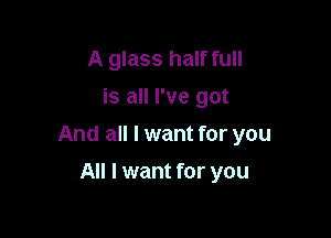 A glass half full
is all I've got

And all I want for you

All I want for you
