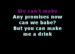 We can't make
Any promises now
can we babe?

But you can make
me a drink