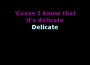 'Cause I know that
it's delicate
Delicate