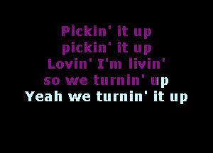 Pickin' it up
pickin' it up
Lovin' I'm livin'

so we turnin' up
Yeah we turnin' it up