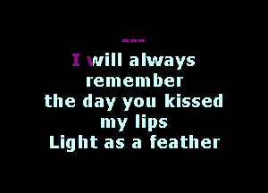 I will always
remember

the day you kissed
my lips
Light as a feather