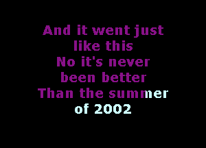 And it went just
like this
No it's never

been better
Than the summer
of 2002