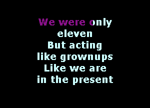 We were only
eleven
But acting

like grownups
Like we are
in the present