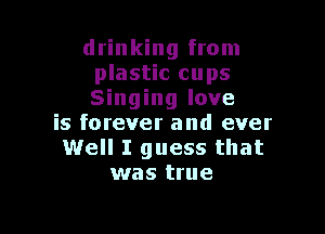 drinking from
plastic cups
Singing love

is forever and ever
Well I guess that
was true