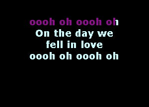 oooh oh oooh oh
On the day we
fell in love

oooh oh oooh oh