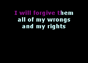 I will forgive them
all of my wrongs
and my rights