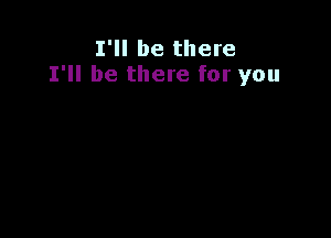 I'll be there
I'll be there for you