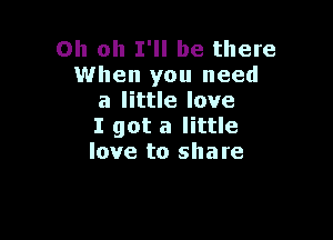 Oh oh I'll be there
When you need
a little love

I got a little
love to share