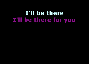 I'll be there
I'll be there for you