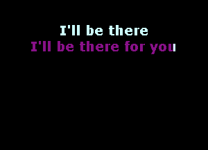 I'll be there
I'll be there for you