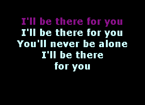 I'll be there for you
I'll be there for you
You'll never be alone

I'll be there
for you