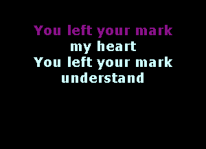 You left your mark
my heart
You left your mark

understand