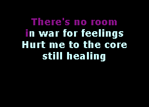 There's no room
in war for feelings
Hurt me to the core

still healing