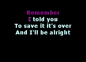 Remember
I told you
To save it it's over

And I'll be alright