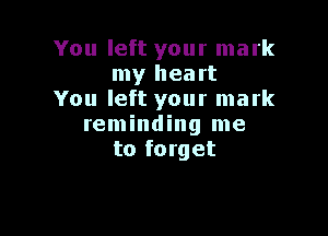 You left your mark
my heart
You left your mark

reminding me
to forget