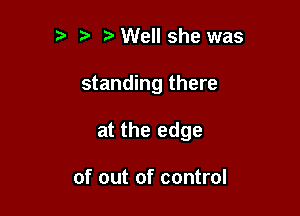 ?) Well she was

standing there

at the edge

of out of control