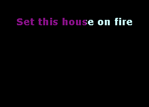 Set this house on fire