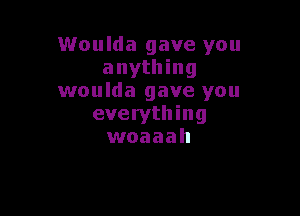 Woulda gave you
anything
woulda gave you

everything
woaaah