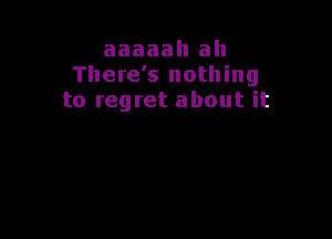 aaaaah ah
There's nothing
to regret about it