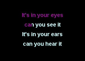 It's in your eyes

can you see it
It's in your ears
can you hear it