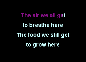 The air we all get
to breathe here

The food we still get

to grow here
