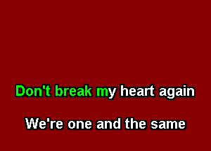 Don't break my heart again

We're one and the same