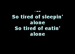 So tired of sleepin'
alone

So tired of eatin'
alone