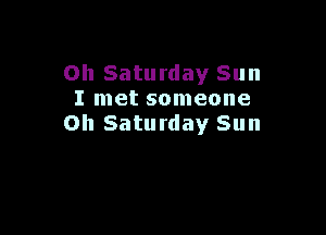 Oh Saturday Sun
I met someone

on Saturday Sun