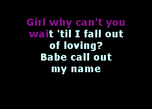 Girl why can't you
wait 'til I fall out
of loving?

Babe call out
my name