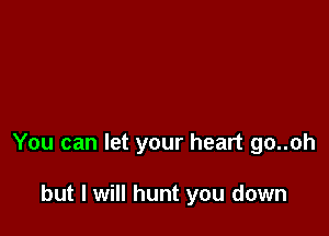 You can let your heart go..oh

but I will hunt you down