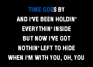 TIME GOES BY
AND I'VE BEEN HOLDIH'
EVERYTHIH' INSIDE
BUT HOW I'VE GOT
HOTHlH' LEFT T0 HIDE
WHEN I'M WITH YOU, 0H, YOU