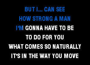 BUT I... CAN SEE
HOW STRONG A MAN
I'M GONNA HAVE TO BE
TO DO FOR YOU
WHAT COMES SO HATU RALLY
IT'S IN THE WAY YOU MOVE