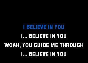 I BELIEVE IN YOU

I... BELIEVE IN YOU
WOAH, YOU GUIDE ME THROUGH

I... BELIEVE IN YOU