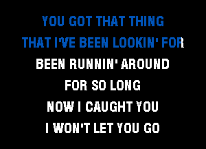 YOU GOT THAT THING
THAT I'VE BEEN LOOKIH' FOR
BEEN RUHHIH'AROUHD
FOR SO LONG
HOW I CAUGHT YOU
I WON'T LET YOU GO